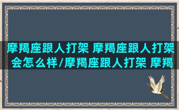 摩羯座跟人打架 摩羯座跟人打架会怎么样/摩羯座跟人打架 摩羯座跟人打架会怎么样-我的网站